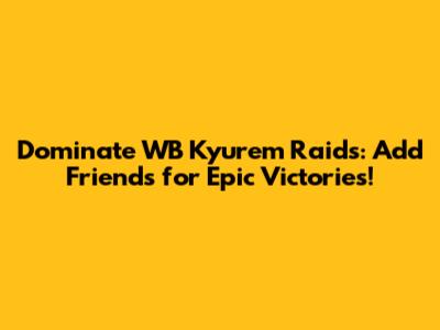 Dominate WB Kyurem Raids: Add Friends for Epic Victories!
