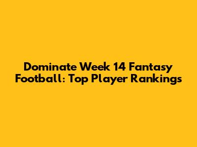 Dominate Week 14 Fantasy Football: Top Player Rankings