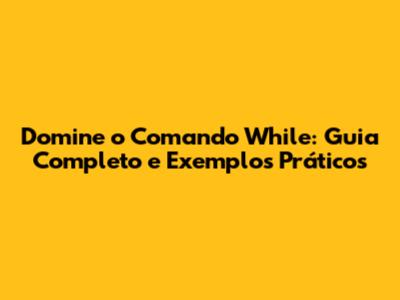 Domine o Comando While: Guia Completo e Exemplos Práticos