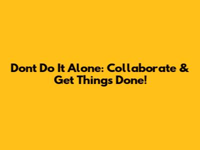 Don't Do It Alone: Collaborate & Get Things Done!