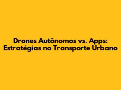 Drones Autônomos vs. Apps: Estratégias no Transporte Urbano