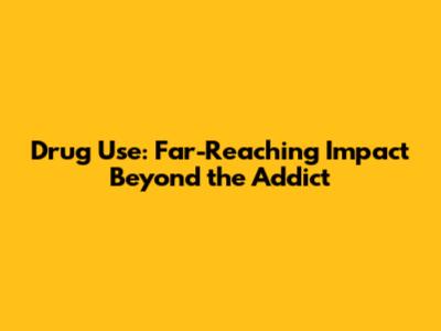 Drug Use: Far-Reaching Impact Beyond the Addict