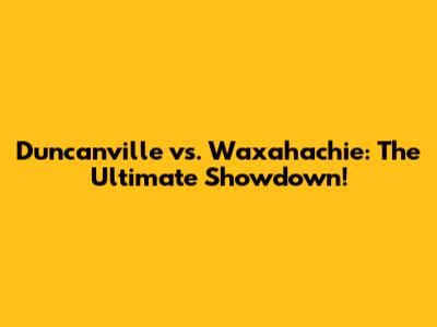 Duncanville vs. Waxahachie: The Ultimate Showdown!