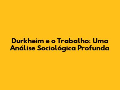 Durkheim e o Trabalho: Uma Análise Sociológica Profunda