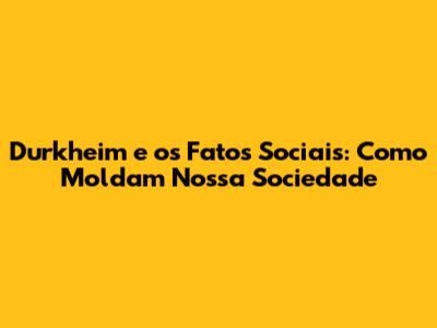 Durkheim e os Fatos Sociais: Como Moldam Nossa Sociedade