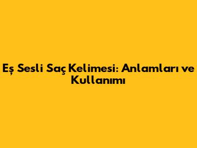 Eş Sesli 'Saç' Kelimesi: Anlamları ve Kullanımı