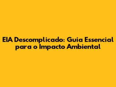 EIA Descomplicado: Guia Essencial para o Impacto Ambiental
