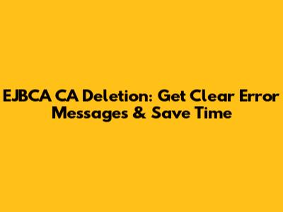 EJBCA CA Deletion: Get Clear Error Messages & Save Time