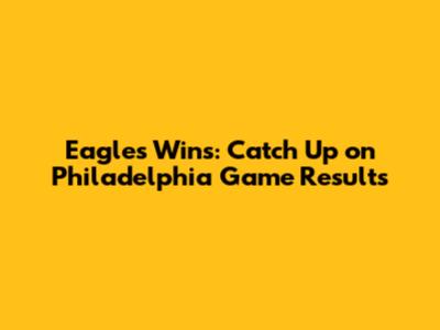 Eagles Wins: Catch Up on Philadelphia Game Results