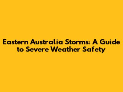 Eastern Australia Storms: A Guide to Severe Weather Safety