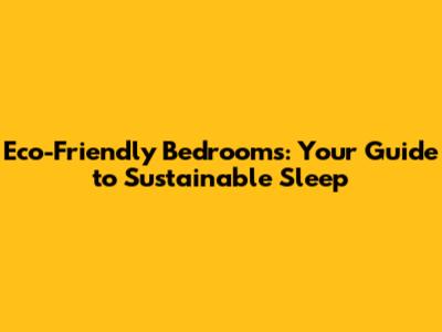Eco-Friendly Bedrooms: Your Guide to Sustainable Sleep