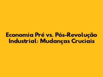 Economia Pré vs. Pós-Revolução Industrial: Mudanças Cruciais