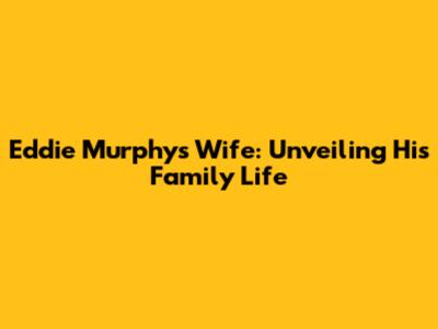 Eddie Murphy's Wife: Unveiling His Family Life