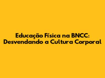 Educação Física na BNCC: Desvendando a Cultura Corporal