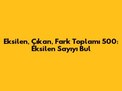 Eksilen, Çıkan, Fark Toplamı 500: Eksilen Sayıyı Bul