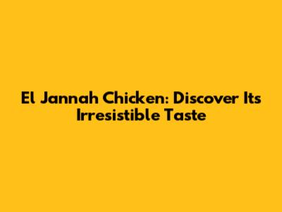 El Jannah Chicken: Discover Its Irresistible Taste