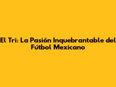 El Tri: La Pasión Inquebrantable del Fútbol Mexicano