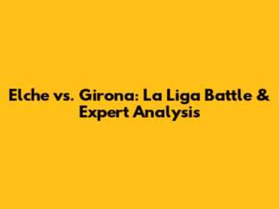 Elche vs. Girona: La Liga Battle & Expert Analysis