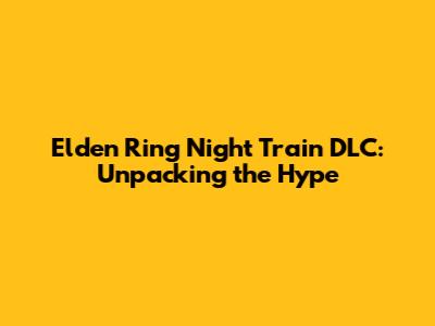 Elden Ring Night Train DLC: Unpacking the Hype