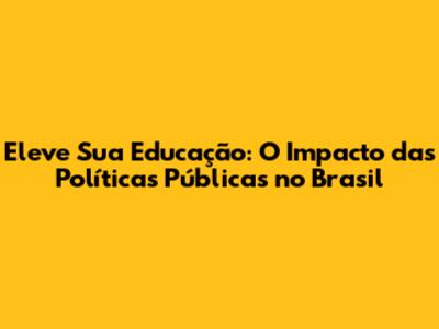 Eleve Sua Educação: O Impacto das Políticas Públicas no Brasil