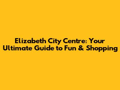 Elizabeth City Centre: Your Ultimate Guide to Fun & Shopping