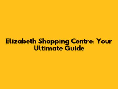 Elizabeth Shopping Centre: Your Ultimate Guide