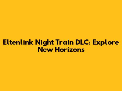 Eltenlink Night Train DLC: Explore New Horizons