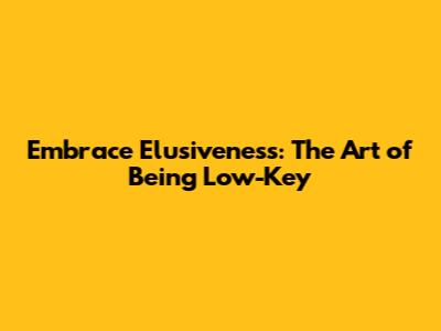 Embrace Elusiveness: The Art of Being Low-Key
