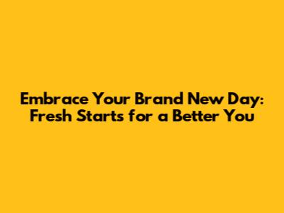 Embrace Your Brand New Day: Fresh Starts for a Better You