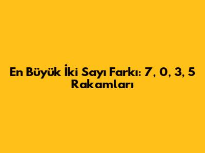 En Büyük İki Sayı Farkı: 7, 0, 3, 5 Rakamları