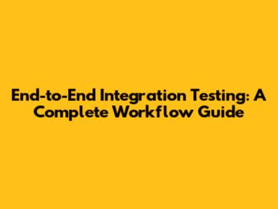 End-to-End Integration Testing: A Complete Workflow Guide