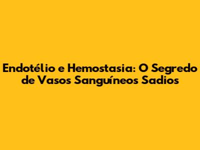 Endotélio e Hemostasia: O Segredo de Vasos Sanguíneos Sadios