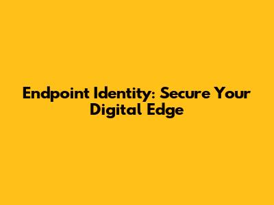 Endpoint Identity: Secure Your Digital Edge