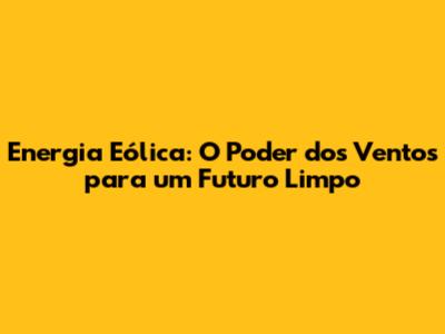 Energia Eólica: O Poder dos Ventos para um Futuro Limpo