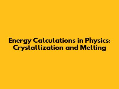 Energy Calculations in Physics: Crystallization and Melting