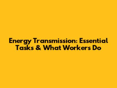 Energy Transmission: Essential Tasks & What Workers Do