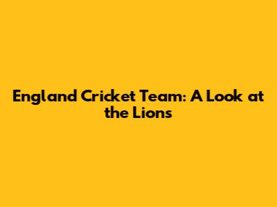 England Cricket Team: A Look at the Lions