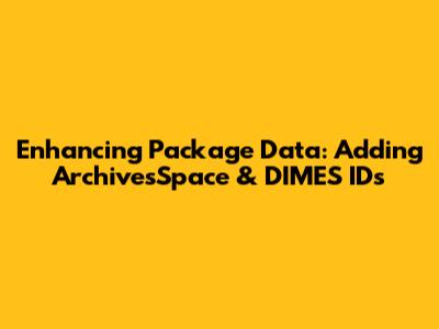 Enhancing Package Data: Adding ArchivesSpace & DIMES IDs
