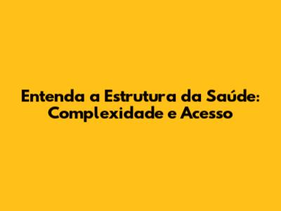 Entenda a Estrutura da Saúde: Complexidade e Acesso