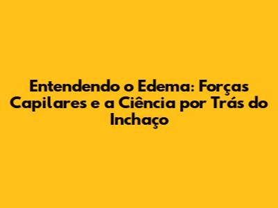 Entendendo o Edema: Forças Capilares e a Ciência por Trás do Inchaço