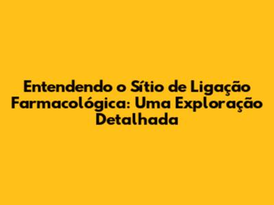 Entendendo o Sítio de Ligação Farmacológica: Uma Exploração Detalhada