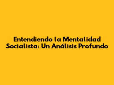 Entendiendo la Mentalidad Socialista: Un Análisis Profundo