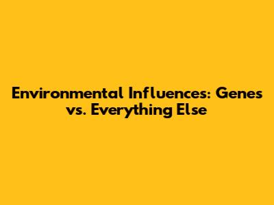 Environmental Influences: Genes vs. Everything Else