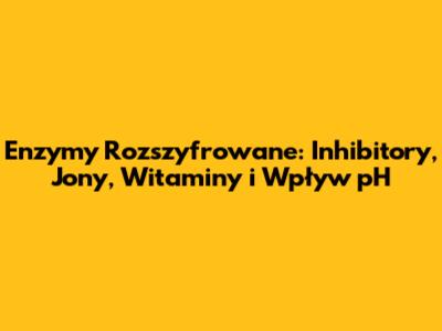 Enzymy Rozszyfrowane: Inhibitory, Jony, Witaminy i Wpływ pH