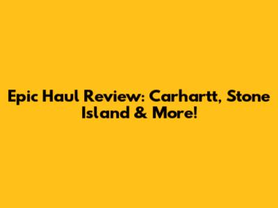 Epic Haul Review: Carhartt, Stone Island & More!