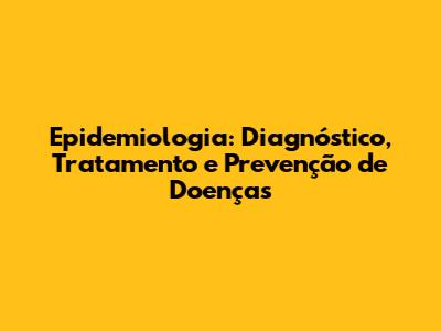 Epidemiologia: Diagnóstico, Tratamento e Prevenção de Doenças