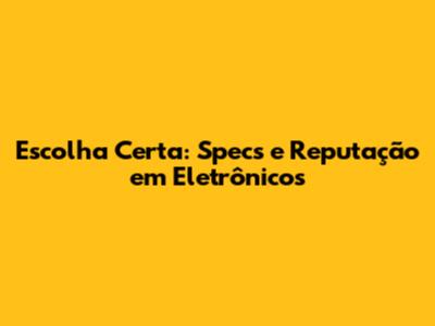Escolha Certa: Specs e Reputação em Eletrônicos