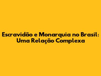 Escravidão e Monarquia no Brasil: Uma Relação Complexa