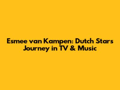 Esmee van Kampen: Dutch Star's Journey in TV & Music