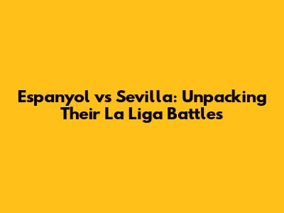 Espanyol vs Sevilla: Unpacking Their La Liga Battles
